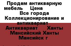 Продам антикварную мебель  › Цена ­ 200 000 - Все города Коллекционирование и антиквариат » Антиквариат   . Ханты-Мансийский,Ханты-Мансийск г.